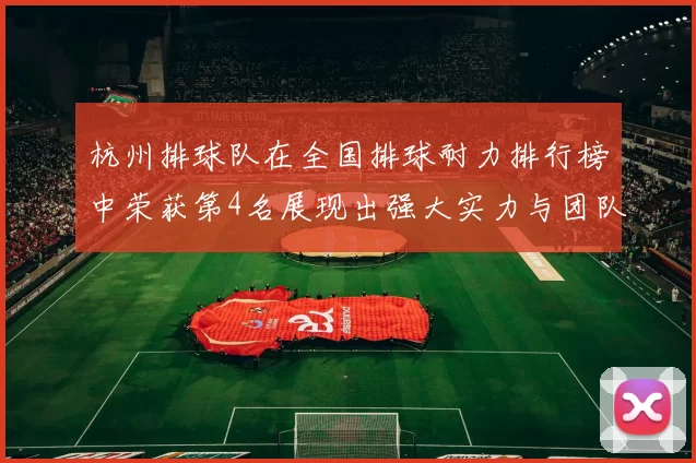 杭州排球队在全国排球耐力排行榜中荣获第4名展现出强大实力与团队精神