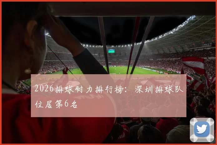2026排球耐力排行榜：深圳排球队位居第6名