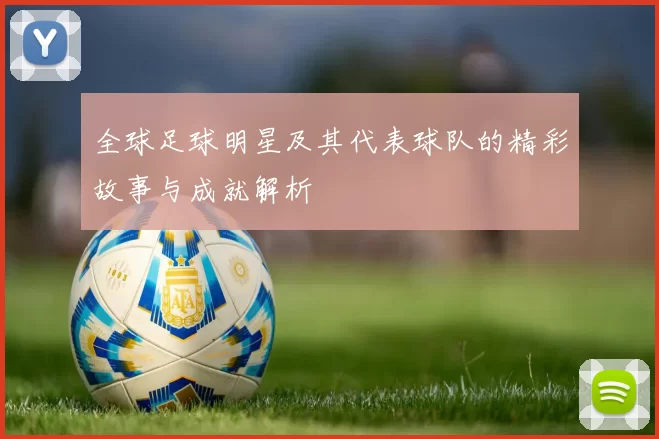 全球足球明星及其代表球队的精彩故事与成就解析
