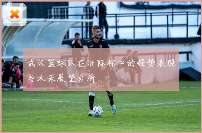 武汉篮球队在洲际杯中的强势表现与未来展望分析