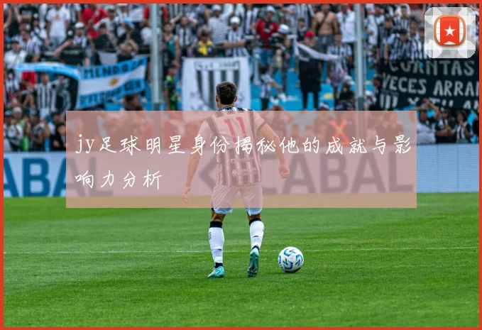 jy足球明星身份揭秘他的成就与影响力分析