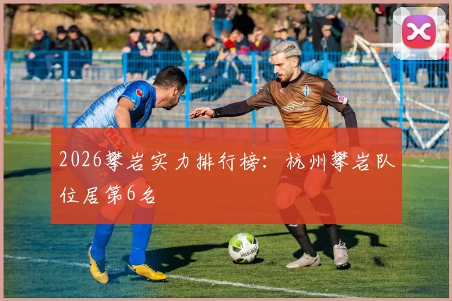 2026攀岩实力排行榜：杭州攀岩队位居第6名