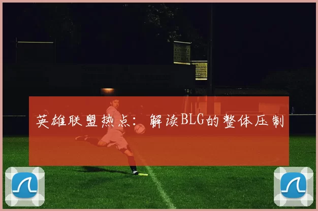 英雄联盟热点：解读BLG的整体压制