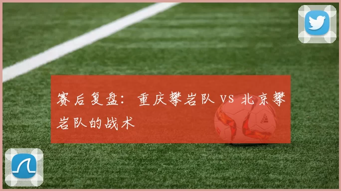 赛后复盘：重庆攀岩队 vs 北京攀岩队的战术