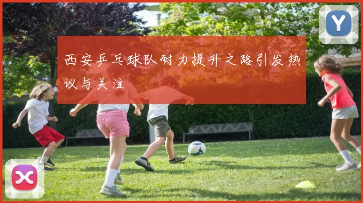 西安乒乓球队耐力提升之路引发热议与关注