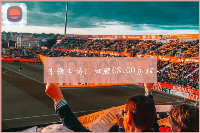 李强专访：回顾CS_GO历程