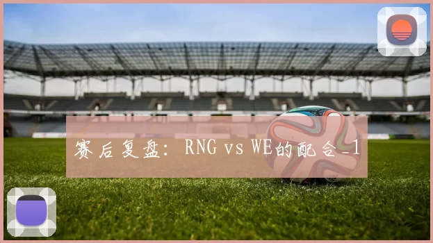 赛后复盘：RNG vs WE的配合_1