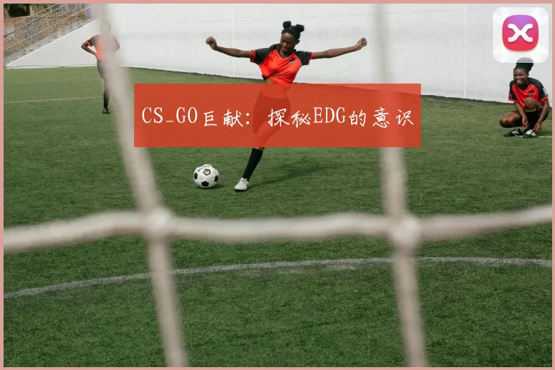 CS_GO巨献：探秘EDG的意识